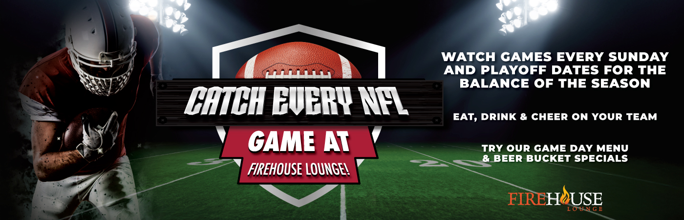 Catch every NFL game at Firehouse Lounge. Watch games every Sunday and playoff dates for the balance of the season. Eat, drink, and cheer on your team. Try our game day menu & beer bucket specials.